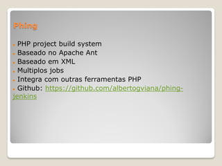 Phing

 PHP project build system
 Baseado no Apache Ant

 Baseado em XML

 Multiplos jobs

 Integra com outras ferramentas PHP

 Github: https://github.com/albertogviana/phing-

jenkins
 