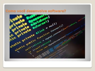 Como você desenvolve software?
 