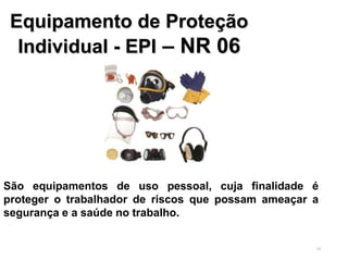 19
Equipamento de Proteção
Individual - EPI – NR 06
São equipamentos de uso pessoal, cuja finalidade é
proteger o trabalhador de riscos que possam ameaçar a
segurança e a saúde no trabalho.
 