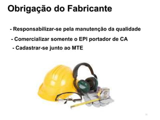 23
Obrigação do Fabricante
- Responsabilizar-se pela manutenção da qualidade
- Comercializar somente o EPI portador de CA
- Cadastrar-se junto ao MTE
 