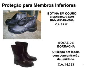 37
Proteção para Membros Inferiores
BOTINA EM COURO
BIDENSIDADE COM
BIQUEIRA DE AÇO.
C.A. 25.111
BOTAS DE
BORRACHA
Utilizado em locais
com concentração
de umidade.
C.A. 16.353
 