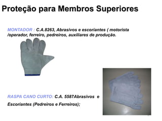 38
MONTADOR : C.A.8263, Abrasivos e escoriantes ( motorista
/operador, ferreiro, pedreiros, auxiliares de produção.
RASPA CANO CURTO: C.A. 5587Abrasivos e
Escoriantes (Pedreiros e Ferreiros);
Proteção para Membros Superiores
 