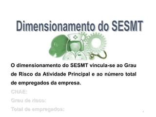 4
O dimensionamento do SESMT vincula-se ao Grau
de Risco da Atividade Principal e ao número total
de empregados da empresa.
CNAE:
Grau de risco:
Total de empregados:
 