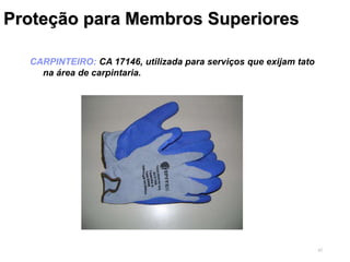 42
Proteção para Membros Superiores
CARPINTEIRO: CA 17146, utilizada para serviços que exijam tato
na área de carpintaria.
 