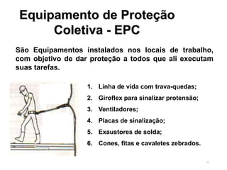 52
Equipamento de Proteção
Coletiva - EPC
São Equipamentos instalados nos locais de trabalho,
com objetivo de dar proteção a todos que ali executam
suas tarefas.
1. Linha de vida com trava-quedas;
2. Giroflex para sinalizar protensão;
3. Ventiladores;
4. Placas de sinalização;
5. Exaustores de solda;
6. Cones, fitas e cavaletes zebrados.
 