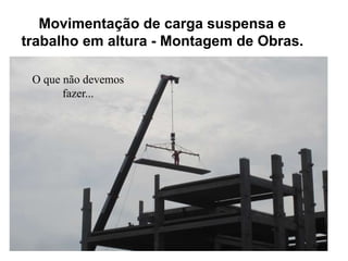 65
Movimentação de carga suspensa e
trabalho em altura - Montagem de Obras.
O que não devemos
fazer...
 