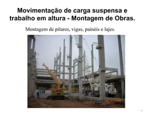 66
Movimentação de carga suspensa e
trabalho em altura - Montagem de Obras.
Montagem de pilares, vigas, painéis e lajes.
 