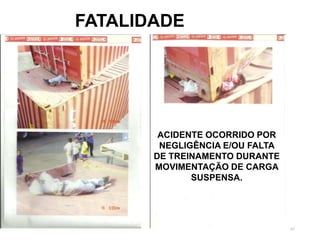 67
FATALIDADE
ACIDENTE OCORRIDO POR
NEGLIGÊNCIA E/OU FALTA
DE TREINAMENTO DURANTE
MOVIMENTAÇÃO DE CARGA
SUSPENSA.
 