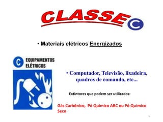 78
• Materiais elétricos Energizados
• Computador, Televisão, lixadeira,
quadros de comando, etc...
Gás Carbônico, Pó Químico ABC ou Pó Químico
Seco
Extintores que podem ser utilizados:
 