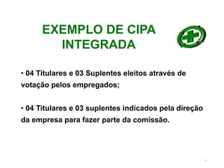 9
• 04 Titulares e 03 Suplentes eleitos através de
votação pelos empregados;
• 04 Titulares e 03 suplentes indicados pela direção
da empresa para fazer parte da comissão.
EXEMPLO DE CIPA
INTEGRADA
 