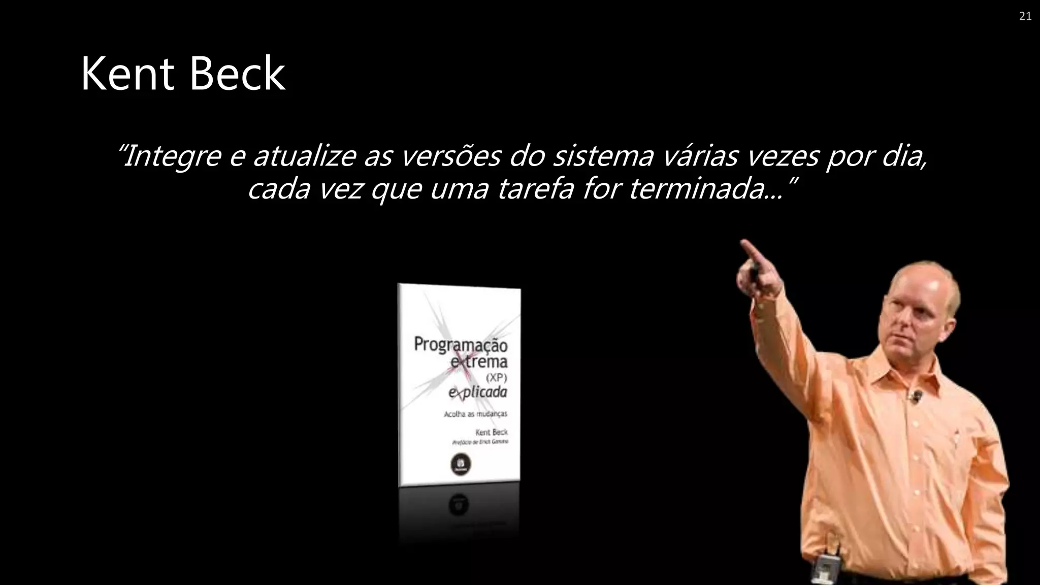 Kent Beck
“Integre e atualize as versões do sistema várias vezes por dia,
cada vez que uma tarefa for terminada...”
21
 