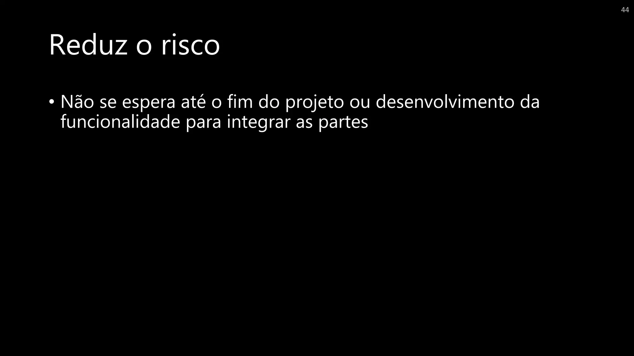 Reduz o risco
• Não se espera até o fim do projeto ou desenvolvimento da
funcionalidade para integrar as partes
44
 