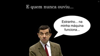 E quem nunca ouviu...
Estranho... na
minha máquina
funciona...
11
 