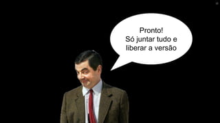 Pronto!
Só juntar tudo e
liberar a versão
12
 