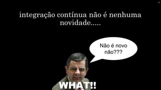 integração contínua não é nenhuma
novidade.....
Não é novo
não???
19
 