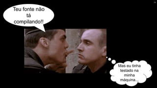 Teu fonte não
tá
compilando!!
Mas eu tinha
testado na
minha
máquina...
24
 