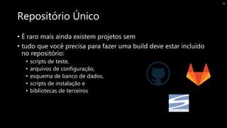 Repositório Único
• É raro mais ainda existem projetos sem
• tudo que você precisa para fazer uma build deve estar incluído
no repositório:
• scripts de teste,
• arquivos de configuração,
• esquema de banco de dados,
• scripts de instalação e
• bibliotecas de terceiros
32
 