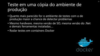 Teste em uma cópia do ambiente de
produção
• Quanto mais parecido for o ambiente de testes com o de
produção maior a chance de detectar problemas
• Mesmo hardware, mesma versão de SO, mesma versão do .Net
e demais ferramentas instaladas....
• Rodar testes em containers Docker
39
 
