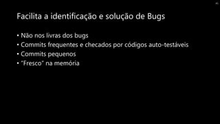 Facilita a identificação e solução de Bugs
• Não nos livras dos bugs
• Commits frequentes e checados por códigos auto-testáveis
• Commits pequenos
• “Fresco” na memória
45
 
