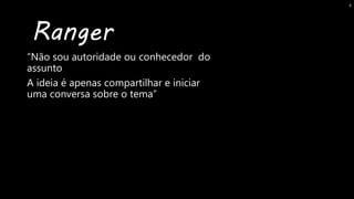 “Não sou autoridade ou conhecedor do
assunto
A ideia é apenas compartilhar e iniciar
uma conversa sobre o tema”
Ranger
8
 