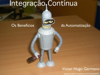 Integração Contínua

Os Benefícios   da Automatização




                Victor Hugo Germano
                 http://www.ﬂickr.com/photos/nordic/2625207911/
 