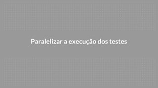 Paralelizar a execução dos testes
 