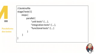 Paralelismo
dos testes
//Jenkinsfile
stage('tests') {
steps {
parallel (
"unit tests": { … },
"integration tests": { ... },
"functional tests": { ... }
)
}
}
 