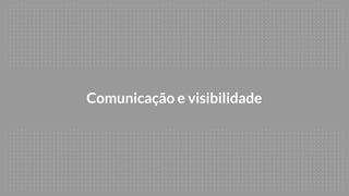 Comunicação e visibilidade
 