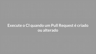 Execute o CI quando um Pull Request é criado
ou alterado
 