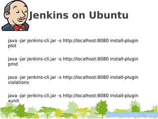 Jenkins on Ubuntu

java -jar jenkins-cli.jar -s http://localhost:8080 install-plugin
plot


java -jar jenkins-cli.jar -s http://localhost:8080 install-plugin
pmd

java -jar jenkins-cli.jar -s http://localhost:8080 install-plugin
violations


java -jar jenkins-cli.jar -s http://localhost:8080 install-plugin
xunit


                                                Integração contínua @gpupo
 