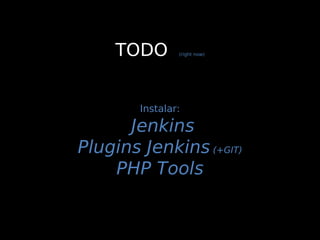 TODO       (right now)




        Instalar:

      Jenkins
Plugins Jenkins (+GIT)
    PHP Tools
 