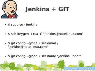 Jenkins + GIT

• $ sudo su - jenkins

• $ ssh-keygen -t rsa -C "jenkins@hotellinux.com"


• $ git config --global user.email 
  "jenkins@hotellinux.com"


• $ git config --global user.name "Jenkins Robot"


                                       Integração contínua @gpupo
 