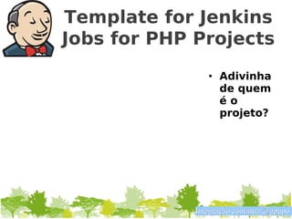 Template for Jenkins
Jobs for PHP Projects
                • Adivinha
                  de quem
                  éo
                  projeto?




             Integração contínua @gpupo
 