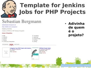 Template for Jenkins
Jobs for PHP Projects
                • Adivinha
                  de quem
                  éo
                  projeto?




             Integração contínua @gpupo
 