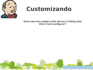 Customizando
Quero que meu projeto avalie apenas o Coding style
            Zend. Como configurar?




                                 Integração contínua @gpupo
 