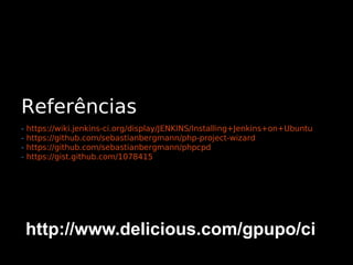 Referências
-   https://wiki.jenkins-ci.org/display/JENKINS/Installing+Jenkins+on+Ubuntu
-   https://github.com/sebastianbergmann/php-project-wizard
-   https://github.com/sebastianbergmann/phpcpd
-   https://gist.github.com/1078415




    http://www.delicious.com/gpupo/ci
 
