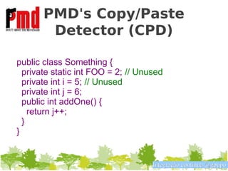 PMD's Copy/Paste
        Detector (CPD)

public class Something {
  private static int FOO = 2; // Unused
  private int i = 5; // Unused
  private int j = 6;
  public int addOne() {
    return j++;
  }
}


                                    Integração contínua @gpupo
 