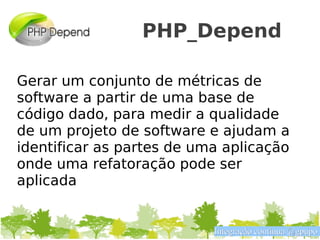 PHP_Depend

Gerar um conjunto de métricas de
software a partir de uma base de
código dado, para medir a qualidade
de um projeto de software e ajudam a
identificar as partes de uma aplicação
onde uma refatoração pode ser
aplicada


                           Integração contínua @gpupo
 