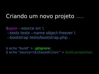 Criando um novo projeto                  (hands on)




$ppw --source src 
--tests tests --name object-freezer 
--bootstrap tests/bootstrap.php .

$ echo "build" > .gitignore;
$ echo "source=${basedir}/src" > build.properties;
 