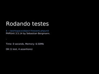 Rodando testes
$ ~/workspace/object-freezer$ phpunit
PHPUnit 3.5.14 by Sebastian Bergmann.

.

Time: 0 seconds, Memory: 6.50Mb

OK (1 test, 4 assertions)
 