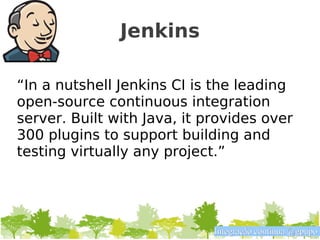 Jenkins

“In a nutshell Jenkins CI is the leading
open-source continuous integration
server. Built with Java, it provides over
300 plugins to support building and
testing virtually any project.”




                             Integração contínua @gpupo
 