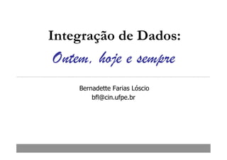 Integração de Dados:
Ontem, hoje e sempre
    Bernadette Farias Lóscio
        bfl@cin.ufpe.br
 