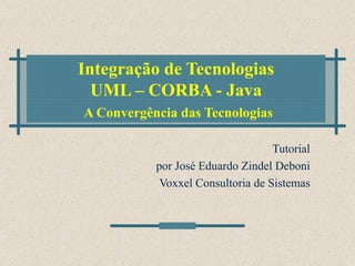 Integração de Tecnologias UML – CORBA - Java   A Convergência das Tecnologias Tutorial por José Eduardo Zindel Deboni Voxxel Consultoria de Sistemas 