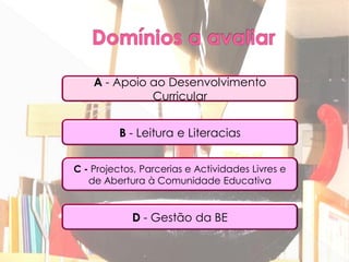A - Apoio ao Desenvolvimento
              Curricular


          B - Leitura e Literacias


C - Projectos, Parcerias e Actividades Livres e
   de Abertura à Comunidade Educativa


            D - Gestão da BE
 