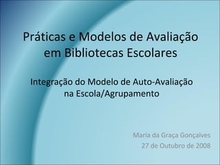 Práticas e Modelos de Avaliação
em Bibliotecas Escolares
Maria da Graça Gonçalves
27 de Outubro de 2008
Integração do Modelo de Auto-Avaliação
na Escola/Agrupamento
 