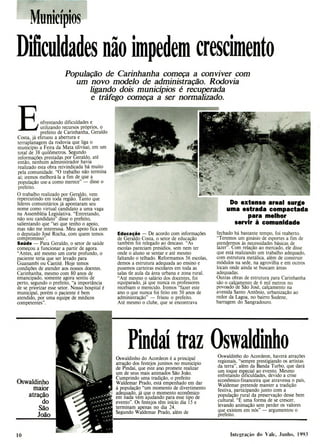 nfrentando dificuldades e
utilizando recursos próprios, o
prefeito de Carinhanha, Geraldo
Costa, já efetuou a abertura e
terraplanagem da rodovia que liga o
município a Feira da Mata (divisa), em um
total de 38 quilômetros. Segundo
informações prestadas por Geraldo, até
então, nenhum administrador havia
realizado esta obra reivindicada há muito
pela comunidade. "O trabalho não termina
aí; iremos melhorá-la a fim de que a
população use-a como merece" - disse o
prefeito.
O trabalho realizado por Geraldo, vem
repercutindo em toda região. Tanto que
líderes comunitários já apontaram seu
nome como virtual candidato a uma vaga
na Assembléia Legislativa. "Entretando,
não sou candidato" disse o prefeito,
salientando que "sei que tenho o apoio,
mas não me interesssa. Meu apoio fica com
o deputado José Rocha, com quem temos
compromisso".
Saúde - Para Geraldo, o setor de saúde
começou a funcionar a partir de agora.
"Antes, até mesmo um corte profundo, o
paciente teria que ser levado para
Guanambi ou Caetité. Hoje temos
condições de atender aos nossos doentes.
Carinhanha, mesmo com 80 anos de
emancipado, somente agora sentiu de
perto, segundo o prefeito, "a importância
de se priorizar esse setor. Nosso hospital é
municipal, porém o paciente é bem
atendido, por uma equipe de médicos
competentes".
Oswaldinho
maior
atração
do
São
João
10
Do extenso areal surge
uma estrada compactada
para melhor
servir à comunidade
P
Mufliciplos
Dificuldades nã o impedem crescimento
População de Carinhanha começa a conviver com
um novo modelo de administração. Rodovia
ligando dois municípios é recuperada
e tráfego começa a ser normalizado.
Educação - De acordo com informações
de Geraldo Costa, o setor de educação
também foi relegado ao descaso. "As
escolas pareciam presídios, sem nem ter
onde o aluno se sentar e até mesmo
faltando o telhado. Reformamos 56 escolas,
demos a estrutura adequada ao ensino e
pusemos carteiras escolares em toda as
salas -de aula da área urbana e zona rural.
"Até mesmo o salário dos docentes, foi
equiparado, já que nunca os professores
recebiam o merecido. Iremos "fazer este
ano o que nunca foi feito em 50 anos de
administração" - frisou o prefeito.
Até mesmo o clube, que se encontrava
Oswaldinho do Acordeon é a principal
atração dos festejos juninos no município
de Pindaí, que este ano promete realizar
um de seus mais animados São João.
Cumprindo uma tradição, o prefeito
Waldemar Prado, está empenhado em dar
à população "um momento de divertimento
adequado, já que o momento econômico
em nada vem ajudando para esse tipo de
evento". Os festejos têm início dia 15 e
terminam apenas no dia 24.
Segundo Waldemar Prado, além de
fechado há bastante tempo, foi reaberto.
"Teremos um ginásio de esportes a fim de
atendermos às necessidades básicas de
lazer". Com relação ao mercado, ele disse
que está realizando um trabalho adequado,
com estrutura metálica, além de construir
módulos na sede, na agrovilha e em outros
locais onde ainda se buscam áreas
adequadas.
Outras obras de estrutura para Carinhanha
são o calçamento de 6 mil metros no
povoado de São José, calçamento na
avenida Santo Antônio, urbanização ao
redor da Lagoa, no bairro Sudene,
barragem do Sangradouro.
Oswaldinho do Acordeon, haverá atrações
regionais, "sempre prestigiando os artistas
da terra", além da Banda Turbo, que dará
um toque especial ao evento. Mesmo
enfretando dificuldades, devido a crise
econômico-financeira que atravessa o país,
Waldemar pretende manter a tradição
festiva, participando junto com a
população rural da preservação desse bem
cultural. "E uma forma de se crescer,
levando animação sem perder os valores
que existem em nós" - argumentou o
prefeito.
Integração do Vale, .J iiiiliu. 1993
Pindaí
' traz Oswaldinho
 