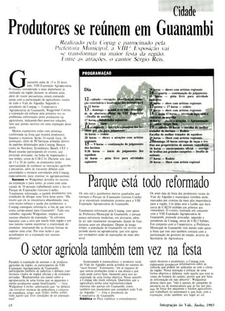 Dia
12—sábado —recepção, identificação, inspe-
ção veterinária e localização dos animais da 6
às 12 horas
13— domingo - manhã livre 16b—Sonelida-
de de abertura oficial da VIII Exposição
—Desfile de animais -
17 horas— abilidades eqüestres
20 horas - show
14 —segunda - inscrição e pesagem dos10-
vinos que são paJ$gamento
16 horas - rodeio
20 horas - shows e atrações com artistas
tgionais
-9 horas - continuação do julgamento
dos bovinos
9:30 horas - início do julgamento dos
equídeos
16 horas - pista livre para atividades
eqüestres
20)soras - shows com artistas regionais
W-
-quarta - continuação do julgamento
IS horas - pista livre para atividade
eqüestres
20 horas - show com artistas regionais
17quinta - 17 horas - rodeio
20 horas - show com artistas regionais
18 -sexta 15 horas - ativida*equestres e
concurso de marcha
20 horas - shows e atrações - Apresentação
do cantor Sérgio Reis
19 -sábado 10 horas - escolha do melhor
tratador de bovinos - Rodeio
Escolha do melhor tratador de equídeos
20 horas - Show com artistas regionais
20domingo 10 horas entrega de taças e tro-
féus aos proprietários de animais vencedores
16 horas - encerramento oficial - entrega
de troféus aos grandes campeões - Desfile de
animais
17 horas - Rodeio
20 horas - Show com artista regional
Parque está todo reformado
Cidade
Produtores se reúnem em Guanambi
Realizado /)e11 (bjiag e patrocinado pela
Prel'eiuira I'vIiiiiiciul, a VIII' Exposição vai
se (rans/brinar na maior festa da região.
Entre as atraões, o cantor Sérgio Reis.
PROGRAMAÇAO
uanambi sedia de 13 a 20 deste
mês, VIII Exposição Agrdpecuária.
O evento, considerado o mais importante já
realizado na região durante os últimos anos,
além de reunir pecuaristas, estará contando
ainda com a participação de agricultores vindos
de todo o Vale do Algodão. Segundo o
presidente da Coopag - Cooperativa
Agropecuária de Guanambi, Walguimar Cotrim,
a exposição irá enfocar pela primeira vez os
problemas enfrentados pelos produtores na
agricultura, indicando-lhes possíveis soluções,
fato que jamais ocorreu em uma exposição desse
porte.
Muitos expositores estão com presença
confirmada na festa que reunirá produtores
baianos e mineiros. Serão 24 stands fixos, 30
quiosques, além de 90 barracas armadas dentro
de padrões delimitados pela Coopag. Bancos
como do Nordeste, Econômico, Baneb, CEF e
Brasil estarão participando do evento, que
pretende arrecadar, na bolsa de negociações e
nos leilões, cerca de Cr$12 bi. Durante sete dias,
de 13 a 20 de junho, os produtores terão
oportunidade de conhecer as inovações agrícolas
e pecuárias, além de travarem debates com
autoridades e técnicos convidados pela Coopag,
especialmente para orientar os agropecuaristas.
Sucesso - Walguimar acredita no sucesso
da exposição e para tanto, já conta com uma
equipe de 50 pessoas trabalhando noite e dia no
Parque de Exposições Gercino Coelho.
Totalmente reformado, o parque atualmente tem
condições de abrigar uma feira desse porte. "Há
muito que ele se encontrava abandonado, mas,
com muito esforço e ajuda dos produtores, a
Coopag conseguiu reformá-lo, a fim de que sirva
como cartão-postal para Guanambi". Todo este
trabalho, segundo Walguimar, implica um
sucesso absoluto da exposição. "Já sofremos
bastante com a seca que assola toda região e por
isso mesmo vamos incentivar a criatividade do
produtor, mostrando-lhe as diversas formas de
superar uma crise. Por esta razão é que
acreditamos ter a exposição um sucesso
absoluto".
Os oito mil e quinhentos metros quadrados que
formam o Parque de Exposições Gersino Coelho
já se encontram totalmente prontos para a VIII
Exposição Agropecuária de Guanambi.
Totalmente reformado pela Coopag, com apoio
da Prefeitura Municipal de Guanambi, o parque
possui estruturas modernas, em alvenaria, além
de ter sido totalmente recuperado, depois de ficar
durante anos em abandono. Depois de longo
tempo, a população de Guanambi vai reviver uni
período áureo na agropecuária, que tem agora
um verdadeiro salão de espoxições do mais alto
nível.
Os setes dias da festa dos produtores rurais do
Vale do Algodão e municípios vizinhos serão
marcados por eventos da mais alta importância
para a região. Um deles será o Leilão que dará
cerca de Cr$250 milhões em prêmios aos
vencedores. O evento, realizado em conjunto
com a VIII Exposição Agropecuária de
Guanambi, pretende arrecadar, segundo o
presidente da Coopag, cerca de Cr$12 bilhões.
Em conjunto com a Cooperativa, a Prefeitura
Municipal de Guanambi vem dando todo apoio
à festa que este ano também contará com a
participação do governo do estado, através da
Secretaria da Agricultura.
O setor agrícola também tem vez na festa
Paralelo à exposição de animais e de produtos
agrícolas da região, os participantes da VIII
Exposição Agropecuária de Guanambi,
participarão também de palestras e debates com
técnicos vindos de órgãos oficiais e de entidades
privadas. "Realizaremos um painel sobre a
agropecuária de uma forma que os pequenos e
médio produtores saiam beneficiados" - frisa
Walguimar Cotrim, salientando que "os debates
vão envolver técnicas da policultura e culturas
de mandioca, sorgo, soja, feijão, milho, enfim
tudo aquilo que tiver condições de ser plantado
aqui".
Acostumado à manocultura, o produtor rural
do Vale do Algodão ainda acredita no sucesso do
"ouro branco". Entretanto, "ele se esquece de
que outras produções estão a sua altura e que
tudo pode correr bem, bastando para isso ser
orientado de uma forma objetiva. Nesse sentido,
a Coopag não mede esforços. Queremos que a
agricultura tenha uma representatividade
máxima não apenas em Guanambi, como
também nos municípios que compõem todo Vale
do Algodão " - frisa o presidente da
Cooperativa de Guanambi.
Didática - Para viabilizar o entendimento
entre técnicos e produtores, a Coopag está
elaborando prospectos informativos sobre as
culturas que podem ser aplicadas ao solo e clima
da região. Nossa intenção é enfocar de uma
forma objetiva e didática, tudo aquilo que está as
vistas do homem do campo, porém que por falta
de informação ele não absorve", Walguimar
deixou claro que, "não é apenas de campeões de
pecuária ou de monocultura que se faz um país;
mas da força dos pequenos e médios agricultores
que trabalham no anonimato e que hoje, com a
exposição, terão também seu lugal ao sol.
Integração do Vale, Junho, 1993
 