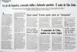 O anunciador do Cristo,
também teve morte trágica
Filho de babel e Zauarias, prima de jesus
Cristo, João Solvia foi concebido depois
que sua mãe se encontrava coma idade
avançada. Tanto que, seu pai poroso
acreditar no tato, ficou mudo, voltando a
lalasa ora dopou do navuimesro do
filho. Duraste toda sua vida ele ficou a
regar avunuiardo a vinda do Messias
Cnstoj, rendo balsaado'O no Rio Jordão.
1000 Batuta, também cognominado de "a
coa que clama no desena". 101 decapitado
por ordem de Herodes. que atendes a um
pedido de soa enseada, Salomt, dotaste
retou
Osfeateiusurines tao marrados pelo
queima de fogos tvnsrieas e comidas
bebidas tlpicai. dagundo dados históricos,
o nasuimeoto de Suo louva ocorreu
duranteo ralsticio e. naquela tproxi, era
ca auta q isann
colheu.. Prática utiliraí. há 3.500 Antes
de Cr'aso, principalmente pelos egípcios.
Cnincidgeviu ou ego, esse costume
prrduma entre gregim e romanos.
prircipalmenre sub o dominas do
crittieotsmn que resolcru p,cvcicuia
tradição,
A igreia. por sua ora, uniu a tradição
um tato hiotOrico lo nascimento de lona
Batisiul e demos permaneuer a mesa
lana, os logos eco fogueiras, onde em
somo delco se rnuniom os-11
cultores,
que debatiam sobre a ralra. e,`-11
lenda, logo após ser sou fitho, babel
mondou acevdrr uma fuguesea no alta de
um monte.
fim de dano boa nova á
Virgem,
sua irma, conforme uma
pmniesta feita notes co duas, um ano
antes
T,.dlçà. - No Brasil, a tradição lustra
é maroada pelou pratos tiptaos como a
oaet pamnoha, milho assado ou
modo, bebida somo=,
o sivhu
Oriundas de culturas, moas
comidas reprnoznsam boi, o álovo da crio
isnina. que acabou se estendendo asI
pelos hotéia de luso. Do mesmo modo
que a queima de fogos; símbolo de alegria
que ntroa tsdostna e hoje ultrapassa ai
fronteiras do pala.
Especial
Ao pé da fogueira, comendo milho e bebendo quentão. É noite de São João.
Dessa, ninguém escapa. Todo mundo deixa os grandes centros e corre para o interior. Ë lá que, curtindo o frio junino, se
conversa, dança, brinca, solta-se foguetão. O dia do anunciador do Messias nunca passa despercebido. Nem a Santa
Inquisição controlou o povo que foi às ruas sauda-lo.
Quer casar? Então apele para as "simpatias"
Aproxidamettte 500 mil
pesso as ertarão deixando a
capital dp estado durante o período
junino. Onibun extras, fendes em
maior número, além de v&u
soperlotadcss, são a restsmta daqueles
que rido perdem um São Iodo no
interior ou em ootros estados. Para
este ano, o DTT—Departameoto de
Transportes e Terminais, está com
um sistema de segurança á altura.
atendendo a todos aqueles que forem
á estação rtxloviária embarcar ou
desensburuusr. No Sudoeste baiano, a
festa toma conta de lodos os
municípios, principalmente os que
formam o Vale do Algodão.
O frio característico, bebidas e
comidas tiptcas, além do som
peculiar das músicas juninas,
anunciam no dos mais importantes
penados pura a população
interiorana do pais. A tradição dos
festejos Juninos que durante algum
tempo ficou relegada em
esquecimento, retorna com uma
força ainda maior. Cidades de
diversas partes do país,
principalmente na Bahia, de.. de
lado as missicas de épexa e passam a
ouvir apenas canções típicas ou a
conhecida música sertaneja. Elas
identificam o homem do campo com
o período eiit quero santos Aol onio.
João, Paulo e Pedro são lembrados
com mais cotensidade.
Cidades integrantes do Vate do
Algodão, entre elas Guaoambi, fã
estão com seus feslejos prsgs'amadcuv.
Artistas de ativeI nacional e,
particularmente os da região, já estão
a postos, com contratos fechados,
para se apresentarem. Em Igaporã,
por exemplo, a Praça do Forrú,
existente há II anos, tcaosfo,stta.sc
nesse período em um ssatt bato da
animação. Ruas enfeitadas, Igaporã
recebe um grande número de turistas
16
e. para este ano, espeta-se que supere
as expectativas. Nem mesmo o frio
intenso que marca o municlpto atuaIs
aqueles que ficam até o dia
amanhecer, bebendo, comendo e
dançando quadrilha em plena via
pública.
R.vlr.ndo -A tradição dos
festejes juninos começou a ser
revivida nos anos 80, talvez devido
ao êxodo rural que na década de 70
dominou todo pais. A
música
junina.
que sofreu uma mudança há cerca
de 20 anos, chega a esta época do
ano a se transformar no 'brtust" em
lodo os locais. Até os anos 60, o
mestre Lua (Luis Gonzaga), Trio
Nordestino, Gordurinha e Mminãs e
sua gente eram sinônimo de São
João, no tocante á música. Hoje, dos
nordestinos. apenas Geni vai Lacmrda.
de Campina Grande— PB, se
mantém como o "rei" do forré. A
influência da música pop na música
junina (não confundir coma
sertanejo), entretanto, não alterou a
animação da festa.
Um dos exemplos pode ser visto nas
milhares de quadrilhas cais lentes em
todo pais. Diferenciam pelo ritmo.
mas nunca pelo género musical. Até
mesmo as "ordens" do marcador da
quadrilha podem ser diferentes,
entretanto, asco função e o
direcionaanento da diversão
permanecem como es mesmos. Com
origem francesa, a quadrilha se
espalhou no Brasil durante o período
colonial. Acredita-se que, os
empregados de engenhos de cana-ide-
açúcar, vendo ossenhores dançando
ronco e minueto, adaptaram a dança
para o popular. Tanto assim que as
palavras de "ordem" ainda são dadas
em alguns lugares em francês ou em
Português, através de corruptela.
Brincar ou dançar quadrilha é um
duvertintento que, quem quer sentir
depeno o São João, não deve
perder.
Diversas suo as "simpatias" que ajudam
as Insanas durante os fesiejos iuninos.
Diz a crendice poulae que, quem se
toma compadre de 'fogueira' na seja.
durante os festejos junioos. jam
,
ais
toderú quebrar a palavra. Esta e outra
simpatias" preenchem inúmeras páginas
na hotória de nosso fololore. Algumas
vieram de longe. mm os primeiros
portugueses. Outras surgiram aqui
mesmo nu Brasil. segundo Luis do
Cumaro Cancudo, em seu Dicionário do
Folclore Brasileiro. Entretanto, o que
importai que essas "simpatias" um um
alento u quem brinca e hnmenageia o
Ferries circulam
com hora marcada
durante os festejos
4.1 - A CNB - Companhia de
Navegação galsiuoa, iiestá vendendo as
passagevi para os lemes panas periodo
iunirn. Ao modas tiserum inicio em maior
milhares de toaioas traem filas nos pontos *
do venda, bu,uardo passagem mm "horáriar
marcado', a fim de fasili-`—28—
*
para o insermr Da usuuríoo dos teeeies J
podem comprar o bilheie na lorena ida e
sul ia. de uma sã ora, nos ptoros durribuidco
em ahoppinaa mnters de Salvador.
Durante n pedalo dotas João, do 11. 29
de lurbu. o Ssienra Hora Marcada sai
otnreser 20 horários por dia aos usuário, que
sedoslmam de Salvador paras intenor,
asnado da Ilha de ltaparica. Para o retomo,
29 da junho, o Hora Marrada tamhim terá
horários amem hora. 01h45, 011130 e 3h da
manhã. A CNB colocara ..,.h.—~
em tráfego, 1á que a cada ano que e, passa,
mais n'goa, deisam de argusr pela BR 324,
para por medida de evonomsa, 0551soar o
sistema lerry'boas, nas aiaarss iotnriaraoas.
São João. Eu algumas delas. Para
melhor
se
divertir, faça pelo menos uma.
- Pura saberqual o nome ou as Iniciam
do futuro marido, a mulher deve
enterrar urna fura na bananeira, na
véspera de São 3030. Dia seguinte, ao
retirá.la, verá marrado, pelo seiva da
bananeira, co leiras ou o nome de seu
lutam amor.
-Outra "simpatia" está relacionada
como fogo e a água. Pioga-se cera
quente lpsogos de velal em uma bacia
com águaparada. Os pingos 050 se
juntando e acabam fonoando as iniciais
do amado. A brincadeira compre é tesa
na véspera e a resposta se obtem ova dia.
- Paro maoler os dentes fortes, deve.se
escovar toda boca mm co cinzas da
fogueira na manha do dia 24. Dai por
diante, adeus cáries'
- Guasda.se um lenho, por pequeno
que seja, que lenha sobrado no dia 24.
Deve-se colocá-lo em lugar seguro e
longe das rotinas diárias. Quando
houver ama tempestade, joga-se esse
lenho mesmo vento. Pronto: deus
teespeslude.
- Para se tornar
compadre
de fogueira,
deve-se fazer um juramento de maiôs
dados(aperto de muosl sobre o fogueira.
Suporta-se o logo e assim será também a
amizade.
- tina bandeira de Suo 1000 cair do
mastro, o doeu da cana morrerá dentro
de um ano. Pede também ver um
"aviso" de que naquele momento,
alguém muito querido da famllia, acaba
de mor—
CAPELA - Coroa feita de folhagem
verde. Antes do sol oascer, co mulheres
devem colocá-la sobes a cabeça.
'FOGO - Pegvse oa mSo da
P.
e cnuze.se a fogoeira arOs veees,
dizendo: "São Pedro, São Paulo, todos
os santos sejam vossos pau!"
Escolha o roteiro,
caia na estrada e
feliz São João
- Oismsdiasde testa. De- lia 29,
cam shooa de Amelinha, 23, Xangai, 20,
Edgar Má. Branca, 27e Domsngoishm, da
29, nnusrrurdc u testa. Local: Praça do
Forró.
SENHOR 00 BONFIM - Marcada pela
guerra das estiadas, o municlp'su ar
transforma em uma festa. principalmente na
asna rural. Na uma urbana, com boca
belga, atraiam sem munem de turistas
durante ame semana.
CRUZ DAS ALMAS - Guerra de espalme
muita bebida Cidade localizada peásisro a
Feira de Santano, atrai turistas que causem
a qunima de fagueiras que san espalhadas
por soda csssrn da cidade,
JUAZEIRO - L000licada no norte do
estado, divisa com Pemambuco. tem Suo
IsSo marcado pelo torro e as sradiçnes ainda
mais arsuigadas. O torne mesmo é ficar ás
margens do Suo Francisco, assistindo
qaadilhco dsruntr toda noite.
17
tnsucr.ic.tt, d i ulc,.Isat,lass, 1993
 