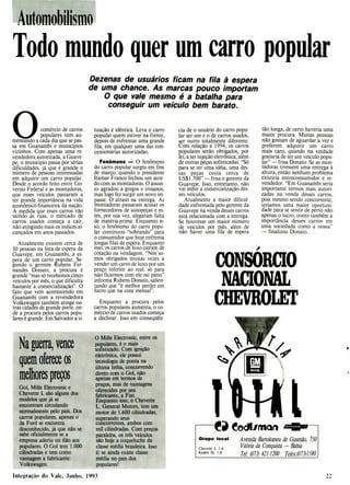Nagueifa,vence
quemofereceos
melhorespreços
Gol, Mille Electronic e
Chevette L são alguns dos
modelos que já se
encontram circulando
normalmente pelo pais. Dos
carros populares, apenas o
da Ford se encontra
desconhecido, já que não se
sabe oficialmente se a
empresa aderiu ou iiâo aos
populares. O Gol tem 1.000
cilindradas e tem como
vantagem a fabricante:
Volkswagen.
O Mifle Electronic, entre os
populares, é o mais
sofisticado. Com ignição
eletrônica, ele possui
tecnologia de ponta na
última linha, concorrendo'
direto com o Gol, não
apenas em termos de
preços, mas de vantagens
oferecidas por seu
fabricante, a Fiat.
Enquanto isso, o ("hevi
L. General Motors, tem um
motor de 1.600 cilindradas,
superando seus
concorrentes, ambos com
mil cilindrado. Com preços
paralelos, os três veículos
são hoje a coqueluche da
classe média brasileira, isso
é: se ainda existe classe
média no pais dos
populares
0COCOrMon
Grupo local Avenida Bartolomeu de Gusmão, 750
Chevette L 1.6
Vitória da Conquista - Bahia
Kadeti SL 1.8
TeL (073) 421-1200 Te]ex.(O 73)1580
CONSÓRCIO
NACIONAL
001EM
L
Automobilismo
Todo mundo quer um carro popular
Dezenas de usuários ficam na fila à espera
de uma chance. As marcas pouco importam
O que vale mesmo é a batalha para
conseguir um veículo bem barato.
0comércio de carros
populares vem au-
mentando a cada dia que se pas-
sa em Guanambi e municípios
vizinhos. Com apenas uma re-
vendedora autorizada, a Guave-
pe, o município passa por sérias
dificuldades, já que é grande o
número de pessoas interessadas
em adquirir um carro popular.
Desde o acordo feito entre Go-
verno Federal e as montadoras,
que esses veículos passaram a
ter grande importância na vida
econômico-financeira da nação.
A medida que esses carros vão
saindo às ruas, o mercado de
carros usados começa a cair,
não atingindo mais os índices al-
cançados em anos passados.
Atualmente existem cerca de
50 pessoas na lista de espera da
Guavepe, em Guanambi, à es-
pera de um carro popular. Se-
gundo o gerente Rubens Fer-
nandes Donato, a procura é
grande "mas só recebemos cinco
veículos por mês, o que dificulta
bastante a comercialização". O
fato que vem acontecendo em
Guanambi com a revendedora
Volkswagen também atinge ou-
tras cidades de grande porte, on-
de a procura pelos carros popu-
lares é grande. Em Salvador a si-
tuação é idêntica. Leva o carro
popular quem estiver na frente,
depois de enfrentar uma grande
fila, em qualquer uma das con-
cessionárias autorizadas.
Fenômeno - O fenômeno
do carro popular surgiu em fins
de março, quando o presidente
Itamar Franco fechou um acor-
do com as montadoras. O assun-
to agradou a gregos e troianos,
mas logo fez surgir um novo im-
passe. O atraso na entrega. As
montadoras passaram acusar os
fornecedores de autopeças e es-
tes, por sua vez, alegaram falta
de matéria-prima. Enquanto is-
so, o fenônemo do carro popu-
lar continuou "sobrando" para
o consumidor que hoje enfrenta
longas filas de espera. Enquanto
isso, os carros de luxo caíram de
cotação na vendagem. "Nós so-
mos obrigados muitas vezes a
vender um carro de luxo por um
preço inferior ao real, só para
não ficarmos com ele no pátio"
informa Rubens Donato, salien-
tando que "é melhor perder em
lucro que na cota mensal".
Enquanto a procura pelos
carros populares aumenta, o co-
mércio de carros usados começa
a declinar. Isso em conseqüên-
cia de o usuário do carro popu-
lar ser um e o de carros usados,
ser outro totalmente diferente.
Com relação a 1994, os carros
populares serão obrigados, por
lei, a ter injeção eletrônica, além
de outras peças sofisticadas. "Só
para se ter uma idéia, uma des-
sas peças custa cerca de
US$ 1.700" - frisa o gerente da
Guavepe. Isso, entretanto, não
vai inibir a comercialização des-
ses veículos.
Atualmente a maior dificul-
dade enfrentada pelo gerente da
Guavepe na venda desses carros
está relacionada com a entrega.
Se houvesse um maior número
de veículos por mês, além de
não haver uma fila de espera
tão longa, de certo haveria uma
maior procura. Muitas pessoas
não gostam de aguardar a vez e
preferem adquirir um carro
mais caro, quando na verdade
gostaria de ter um veículo popu-
lar" - frisa Donato. Se as mon-
tadoras tivessem uma entrega à
altura, então nenhum problema
existiria entreconsumidor e re-
vendedor. "Em Guanambi seria
importante termos mais autori-
zadas na venda desses carros,
pois mesmo sendo concorrente,
teríamos uma maior oportuni-
dade para se sentir de perto não
apenas o lucro, como também a
importância desses carros em
uma sociedada como a nossa"
-- finalizou Donato.
Integração do Vale, ,Junho, 1993
 