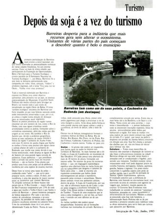 Barreiras tem como um de seus points, a Cachoeira do
Redondo (em destaque)
Turismo
Depois da soja é a vez do turismo
Barreiras desperta para a indústria que mais
recursos gera sem alterar o ecossistema.
Visitantes de várias partes do país começam
a descobrir quanto é belo o município
primeira participação de Barreiras
num evento a nível nacional, em
que foram mostradas as potencialidades turísticas
de várias cidades brasileiras, foi um enorme
sucesso. Entre as mais de trinta cidades que
participaram da Exposição de Oportunidades,
Bens e Serviços para o Turismo Ecológico -
evento paralelo ao II Seminário Nacional de
Turismo Ecológico -, em Ilhéus, Barreiras foi a
que mais se destacou apresentando uma
campanha em vídeo, fotos, cartazes, "folders" e
produtos regionais, sob o tema "Era uma vez no
Oeste... Venha viver essa aventura".
Todo o material elaborado por Barreiras e
exposto em Ilhéus teve como objetivo
apresentar, pela primeira vez ao país, as imensas
potencialidades do Município. O prefeito Saulo
Pedrosa não mediu esforços para divulgar ao
Brasil e ao mundo todo o que existe de
inexplorado na região Oeste da Bahia. O tema
'turismo ecológico' encontra em Barreiras um
forte respaldo, já que suas belezas naturais ainda
estão inteiramente preservadas o que, por si só,
já coloca a região numa posição de destaque
para os interessados neste segmento.
Dentre os pontos pitorescos da região vamos
encontar um sem número de rios, como o Rio de
Ondas, com suas águas cristalinas sendo
arremessadas contra as pedras, formando saltos e
corredeiras espumantes, além das ondas que dão
origem ao seu nome. Há também o Rio de
Janeiro que, devido a acidentes geográficos,
forma as suas cachoeiras de maior renome e
beleza da região: Cachoeira do Acaba-Vidas,
com seus 36 metros de queda d'água que banha
as rochas e forma uma psicina com águas claras
e calmas abaixo do salto e a cachoeira do
Redondo, que recebe esse nome devido á sua
forma semicircular, onde despeja as águas do Rio
de Janeiro em uma grande lagoa cercada de
palmeiras. Essas palmeiras - que pontilham
todo o cerrado nas partes ricas em recursos
hídricos - são os buritis. Uma planta que
produz uma fruta com polpa cor-de-abóbora e
recoberta por uma espécie de escama marrom.
Desse fruto se extrai uma raspa da polpa -
conhecida como "salta" - que serve para
preparar sucos, cremes e doces. O doce, por
excelência, é uma das iguarias de maior sucesso
entre os forasteiros que visitam Barreiras.
As atrações turísticas do Oeste baiano não
param por aí. O Rio Grande - maior afluente
do São Francisco (responsável por 25% de toda
a água que recebe o Velho Chico) e que banha o
centro de Barreiras - possui inúmeras paisagens
de beleza inigualável. Por todo o seu leito,
repleto de corredeiras, remansos e árvores
seculares, há paredões de rocha onde a água
promove esculturas enormes no calcáreo bruto.
Uma da curiosidades desse rio é um ponto
denominado 'Caída da Pedra'. Numa de suas
voltas, onde antecede uma ilhota, possui uma
pedra gigantesca que chega a atravessar o rio de
uma margem a outra. Atrás dessa pedra forma-se
uma grande piscina com águas calmas e onde a
correnteza, ao invés de descer, sobe o leito do
Rio.
Outros rios de belezas inimagináveis formam o
complexo hidrico do Oeste da Bahia: Rio de
Pedras, Rio Branco, Rio Preto, rio da Prata, Rio
das Fêmeas, Galheirão, Cabeceira de Pedras, dos
Cachorros e muitos outros. Venha ver para crer.
Grutas - As grutas não podem ser esquecidas,
pois fazem parte de todos os roteiros eco-
turísticos de Barreiras. As mais famosas são a do
Catão e a Lapa do Canabravão, no município de
São Desidério. O Catão possui uma abertura de
mais de 30 metros de altura, formando um
imenso salão. No interior da gruta há inúmeras
dolinas - que, em linguagem espeleológica
significa uma abertura feita na rocha bruta por
um rio subterrâneo que desgasta o calcáreo de
baixo para cima -, onde se enconta um
riquíssimo ecossistema que habita desde
microorganismo até peixes e mamíferos,
passando pelas avencas e samambaias. Muitos
desses animais vivem nos ambientes aóticos,
dentro da gruta. A Lapa do Canabravão, por sua
vez, não se diferencia muito da do Catão, a não
ser pelas imagens e esculturas formadas na
rocha. Uma dessas pedras é chamada de 'Pedra
do Tambor'. Trata-se de uma estalactite que se
uniu a uma estalagmite e, por ser ôca, ao bater
nela, é emitido um som idêntico ao de um
tambor.
As rochas também não podem passar
desapercebidas. Inúmeras são as formações
rochosas nas montanhas do cerrado. Barreiras é
completamente cercado por serras. Entre elas as
mais belas são a da Bandeira, a do Saco e a do
Mimo. Nesta existe até uma caverna - cujo
nome é desconhecido - e portais lindíssimos
onde se encontram inscrições rupestres, feitas há
séculos, provavelmente pelos índios que
habitavam a região. Em meio às rochas vive
uma espécie ,de cacto muito comum nas regiões
do cerrado. E o 'quipá', que nasce na pedra e
desponta um pendão de imensa beleza crescendo
em direção aos céus. Sua flor chama a atenção
das abelhas que, ali, vão em busca do néctar
para fabricar seu mel.
Estrutura - Todas essas maravilhas da
natureza não estariam à disposição do turismo se
não fosse a infra-estrutura existente na cidade.
Barreiras abriga em sua sede vários hotéis e
pousadas com ar condicionado e frigobar, para
atender aos visitantes. Também existem vários
restaurantes onde você pode degustar pratos da
cozinha francesa, portuguesa, italiana, japonesa,
gaúcha, baiana e regional. Um prato muito
concorrido é a galinha caipira com pirão de
mulher parida, que é servido no povoado de
Nanica. Quem experimentou, aprovou.
O resultado concreto que a prefeitura de
Barreiras vem fazendo no eco-turismo local, vem
ocorrendo na área de contatos com agentes de
viagem que, inclusive, trazem pacotes do
exterior. O Governo Sem Fronteiras vem
trabalhando no sentido de construir "campings",
balneários, pousadas etc. como incremento à
infra-estrutura do eco-turismo. Mesmo a cidade
já possuindo uma boa rede hoteleira, a
administração Saulo Pedrosa não se dá por
satisfeita e promove estudos para viabilizar todas
as obras necessárias para servir bem aos turistas
que passarem por Barreiras.
25 Integração do Vale, Junho, 1993
 